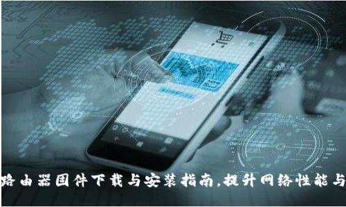 最新TP路由器固件下载与安装指南，提升网络性能与安全性