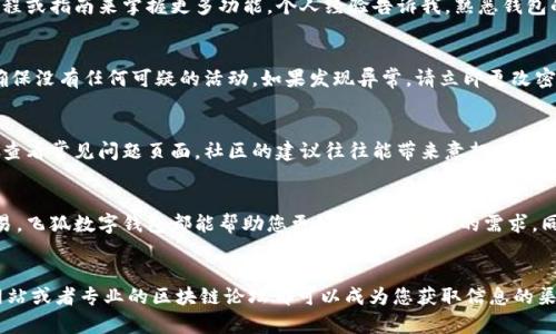   一步步教你轻松完成飞狐数字钱包注册流程，助力数字资产安全管理 / 

 guanjianci 飞狐数字钱包, 钱包注册, 数字资产, 安全管理, 区块链 /guanjianci 

前言：数字钱包的重要性
在当今数字化时代，数字资产已经逐渐成为一种重要的财富形式。无论是虚拟货币、数字收藏品还是其他形式的数字资产，安全地管理这些财富显得尤为重要。飞狐数字钱包作为一个日益受欢迎的数字钱包选项，凭借着其高安全性和易用性，吸引了不少用户的关注。那么，如何顺利完成飞狐数字钱包的注册呢？本文将详细为您介绍。

第一步：访问飞狐数字钱包官网
首先，确保您能够访问飞狐数字钱包的官方网站。可以通过搜索引擎输入“飞狐数字钱包”进行检索，或者直接输入钱包的官网地址。请注意，确保访问的是官方网站，以免遇到钓鱼网站。在官网上，您将看到醒目的“注册”按钮，点击进入注册流程。

第二步：填写注册信息
在注册页面上，您需要填写一些基本信息，包括电子邮件地址和密码。建议选择一个强密码，包含字母、数字和特殊字符，以提高安全性。选完密码后，飞狐钱包往往会要求您再次输入以确认。这里可以分享一个小技巧：使用密码管理工具可以帮助您生成和管理这些复杂的密码。

第三步：邮箱验证
提交注册信息后，系统会发送一封验证邮件到您填写的邮箱。在这封邮件中，会包含一个链接，点击链接即可完成邮箱验证。请记得检查垃圾邮件文件夹，以免邮件被误判为垃圾邮件。邮箱验证完成后，您就可以继续进行后续步骤。

第四步：设置安全问题
为了进一步保护您的账户，飞狐钱包通常会要求您设置一些安全问题。这些问题通常是用来在您忘记密码时帮助您找回账户。选择您容易记住但又不易被他人猜到的问题是至关重要的。在设置完成后，请再次确认您的答案。同时，记录下这些问题的答案，以备将来使用。

第五步：下载飞狐钱包应用（可选）
如果您希望在手机上方便使用飞狐数字钱包，可以选择下载它的移动应用。在手机的应用商店中搜索“飞狐数字钱包”，并下载与您的设备兼容的版本。安装后，您只需用刚刚注册的邮箱和密码登录即可。

第六步：了解钱包功能
在成功注册并登录后，建议您花一些时间了解钱包的主要功能。飞狐钱包提供了多种服务，包括但不限于存储、转账以及交易等。用户界面通常设计得相对友好，您可以通过查看官方提供的教程或指南来掌握更多功能。个人经验告诉我，熟悉钱包的每一项功能能够帮助我更好地管理我的数字资产。

第七步：实施安全措施
虽然飞狐数字钱包提供了多种安全保护措施，但用户自身的安全意识同样重要。建议您尽量开启双重验证，这样即使密码被泄露，账户也不容易被他人侵入。此外，定期检查账户的登录记录，确保没有任何可疑的活动。如果发现异常，请立即更改密码并联系飞狐客服。

第八步：探索社区与支持
飞狐数字钱包通常会有一个活跃的用户社区，用户可以在这里互相交流使用心得与经验。此外，飞狐钱包也会提供及时的客服支持。如果在注册或使用中遇到问题，您可以随时寻求帮助，或者查看常见问题页面。社区的建议往往能带来意想不到的帮助。同时，您也可以在社交媒体上关注飞狐，获得最新的信息和动态。

总结：轻松管理您的数字资产
完成飞狐数字钱包的注册并不是一项困难的任务。通过仔细阅读上述流程，相信您已经掌握了各个步骤。只需按照这些步骤，您就能顺利注册并安全地管理您的数字资产。无论是投资还是交易，飞狐数字钱包都能帮助您更好地实现自己的需求。同时，个人觉得，随着数字经济的快速发展，学习如何使用数字钱包显得越来越重要。每一次交易，每一次转账，我们都在迈向一个更加数字化的未来。希望您能在这个过程中享受到便利与安全。

附加建议：保持关注行业动态
除了上述注册步骤，建议您还应当保持对数字货币及其相关行业动态的关注。这不仅有助于您更有效地利用飞狐数字钱包，也能为您在未来的投资决策中提供有益的信息。一些优质的财经网站或者专业的区块链论坛都可以成为您获取信息的渠道。总之，掌握更多知识，才能更好地享受数字资产带来的便利与收益。