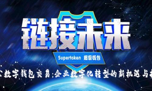 对公数字钱包交易:企业数字化转型的新机遇与挑战