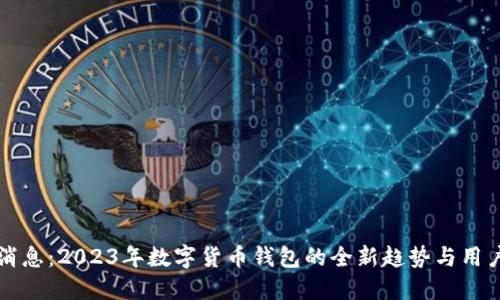 重磅消息:2023年数字货币钱包的全新趋势与用户价值
