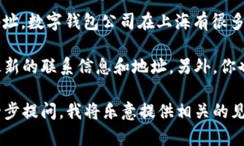 关于“上海数字钱包公司的地址”这个话题，我无法给出确切的地址信息，特别是对各种不同公司的地址。数字钱包公司在上海有很多，涵盖了从初创企业到大型金融科技公司的各种类型。

如果你在寻找某个特定公司的地址，建议访问该公司的官方网站或相关社交媒体页面，通常会提供最新的联系信息和地址。另外，你也可以通过线上搜索引擎，如百度或谷歌输入公司的名称，通常能找到他们的办公室地址等相关信息。

如果对于数字钱包的认识或者其技术背景有兴趣，或者想了解如何选择合适的数字钱包，也可以进一步提问，我将乐意提供相关的见解和建议。